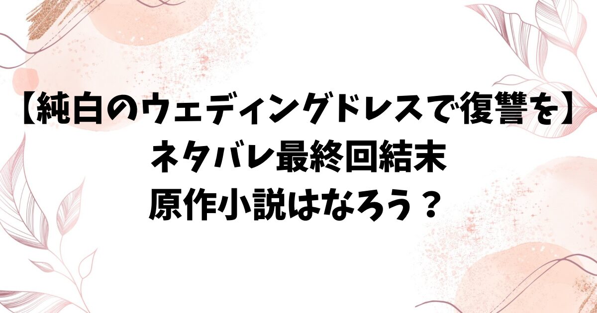 純白のウエディングドレスで復讐をネタバレ最終回結末！原作小説はなろうで読める？